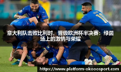 意大利队击败比利时，晋级欧洲杯半决赛：绿茵场上的激情与荣耀