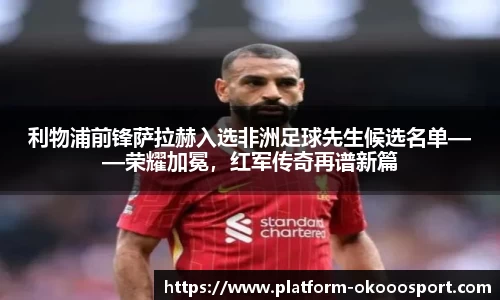 利物浦前锋萨拉赫入选非洲足球先生候选名单——荣耀加冕，红军传奇再谱新篇