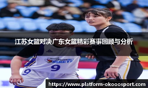 江苏女篮对决广东女篮精彩赛事回顾与分析