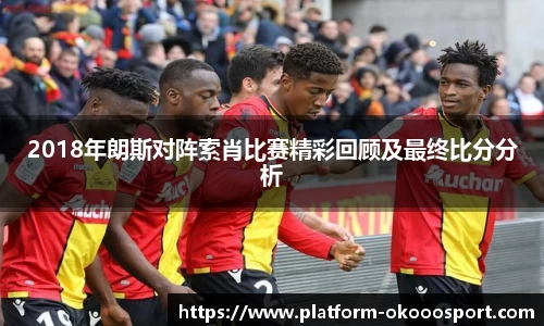 2018年朗斯对阵索肖比赛精彩回顾及最终比分分析