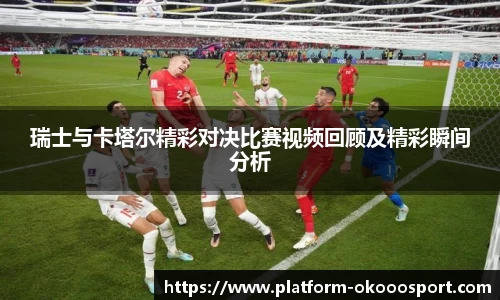 瑞士与卡塔尔精彩对决比赛视频回顾及精彩瞬间分析