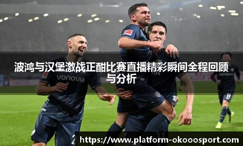 波鸿与汉堡激战正酣比赛直播精彩瞬间全程回顾与分析