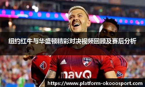 纽约红牛与华盛顿精彩对决视频回顾及赛后分析