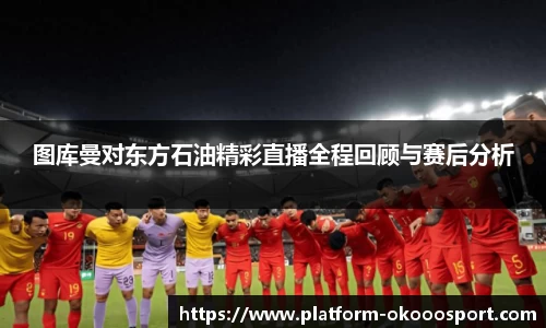 图库曼对东方石油精彩直播全程回顾与赛后分析