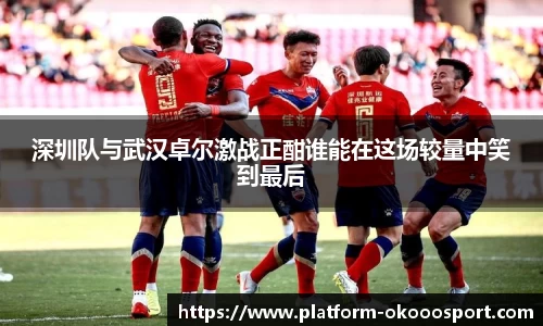 深圳队与武汉卓尔激战正酣谁能在这场较量中笑到最后