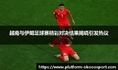 越南与伊朗足球赛精彩对决结果揭晓引发热议