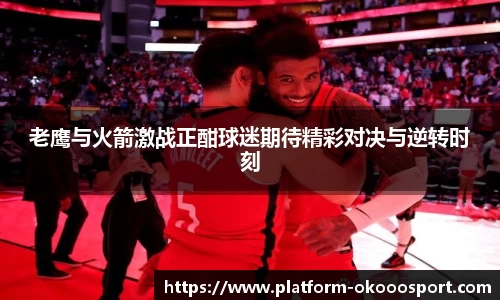 老鹰与火箭激战正酣球迷期待精彩对决与逆转时刻