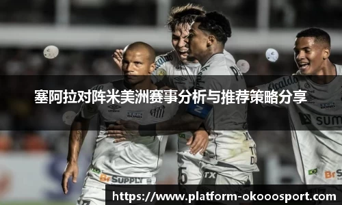 塞阿拉对阵米美洲赛事分析与推荐策略分享