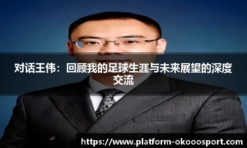 对话王伟:回顾我的足球生涯与未来展望的深度交流