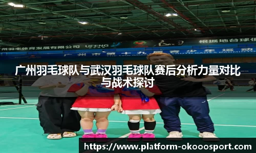 广州羽毛球队与武汉羽毛球队赛后分析力量对比与战术探讨