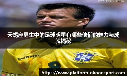 天蝎座男生中的足球明星有哪些他们的魅力与成就揭秘