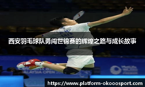 西安羽毛球队勇闯世锦赛的辉煌之路与成长故事