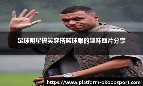 足球明星搞笑穿搭篮球服的趣味图片分享